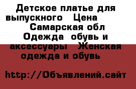 Детское платье для выпускного › Цена ­ 2 500 - Самарская обл. Одежда, обувь и аксессуары » Женская одежда и обувь   